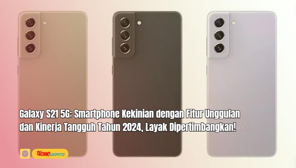 Galaxy S21 5G, Smartphone, Kekinian Fitur Unggulan, Kinerja Tangguh, Tahun 2024, Layak Dipertimbangkan,